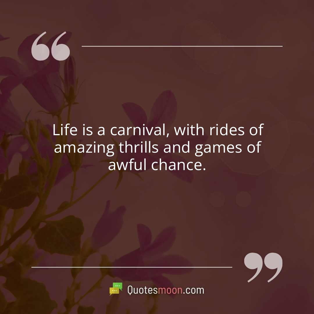 Life is a carnival, with rides of amazing thrills and games of awful chance.