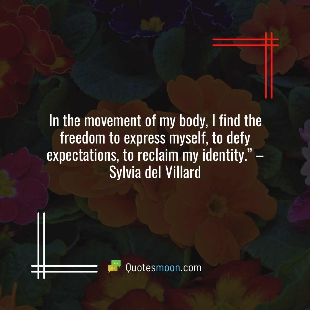 In the movement of my body, I find the freedom to express myself, to defy expectations, to reclaim my identity.” – Sylvia del Villard