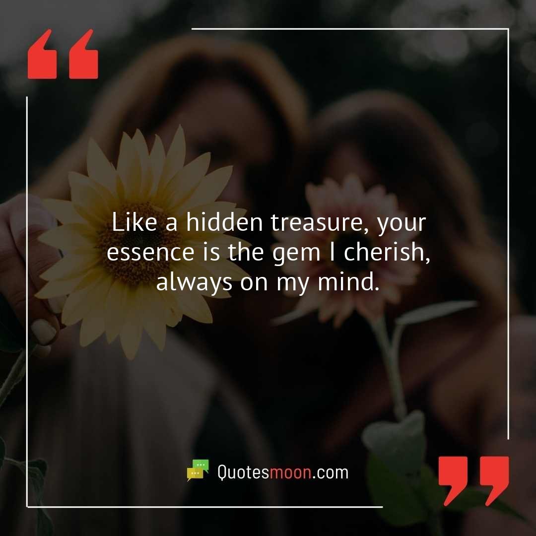 Like a hidden treasure, your essence is the gem I cherish, always on my mind.