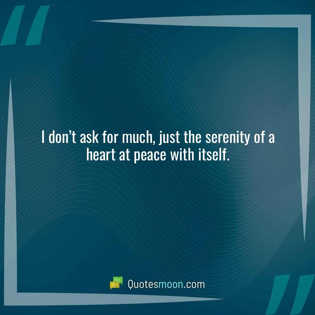 I don’t ask for much, just the serenity of a heart at peace with itself.