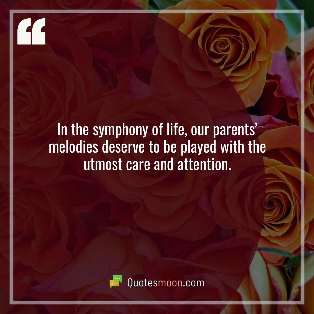 In the symphony of life, our parents’ melodies deserve to be played with the utmost care and attention.