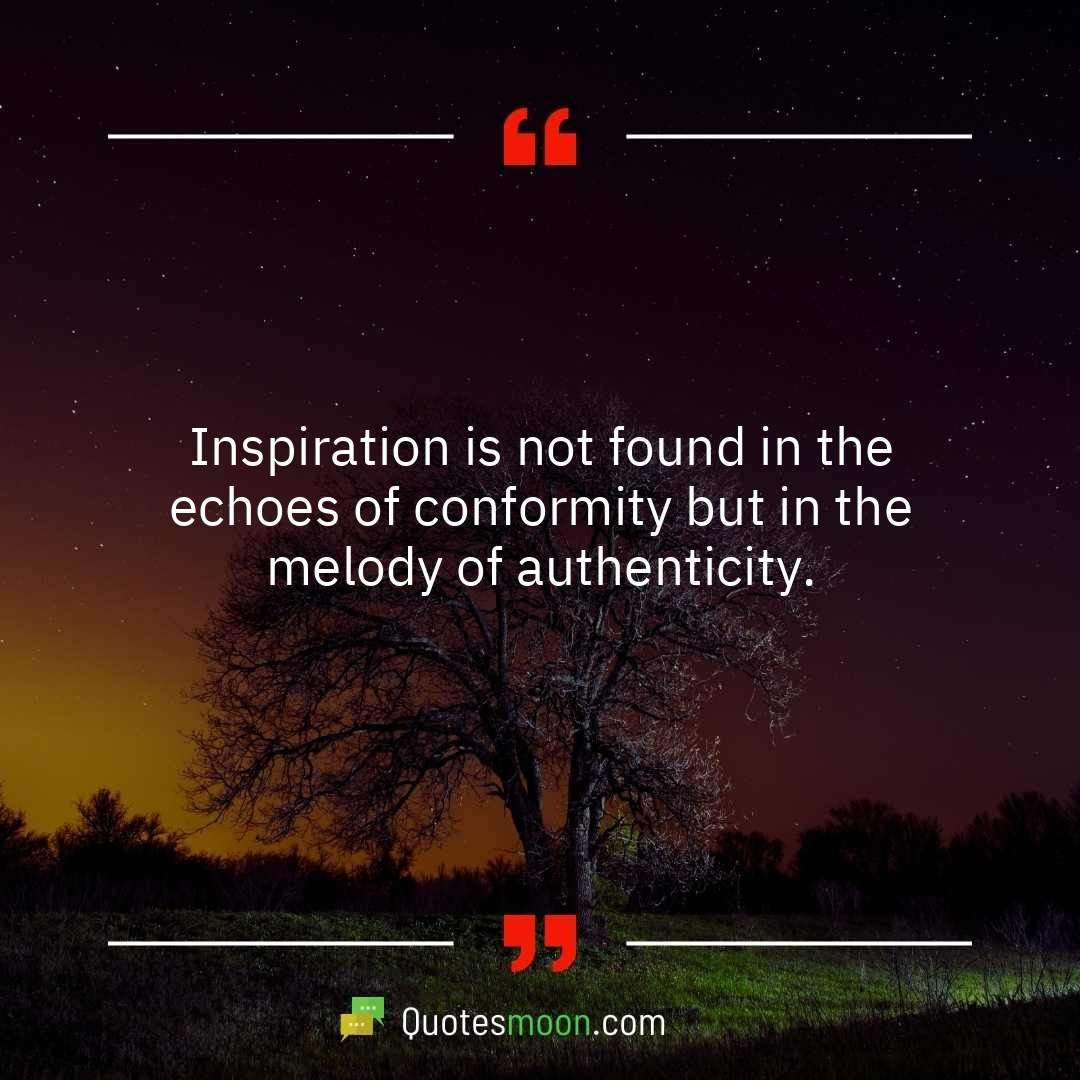Inspiration is not found in the echoes of conformity but in the melody of authenticity.