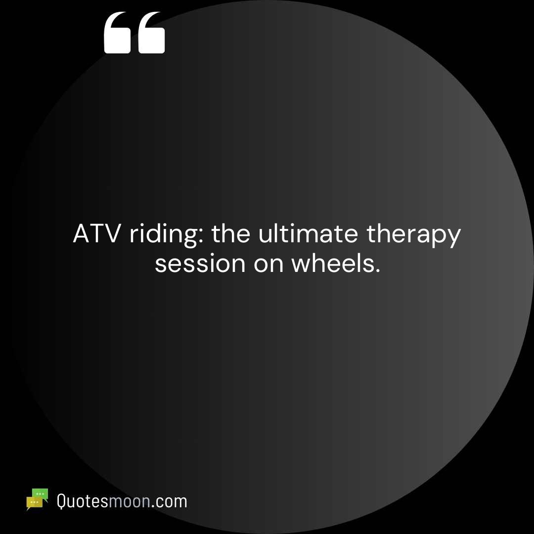 ATV riding: the ultimate therapy session on wheels.