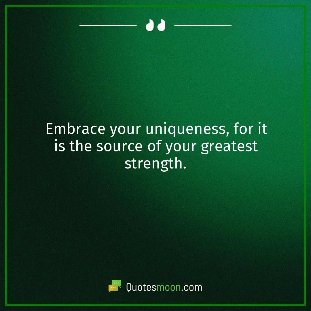 Embrace your uniqueness, for it is the source of your greatest strength.