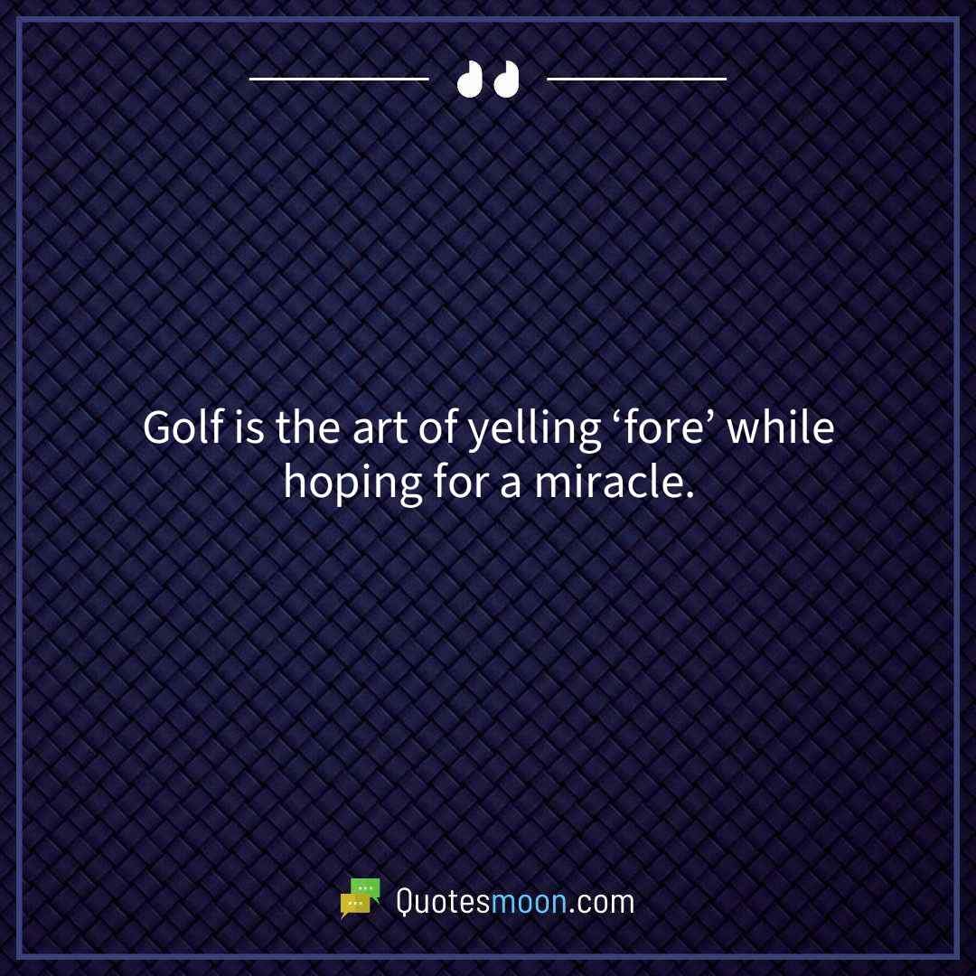 Golf is the art of yelling ‘fore’ while hoping for a miracle.