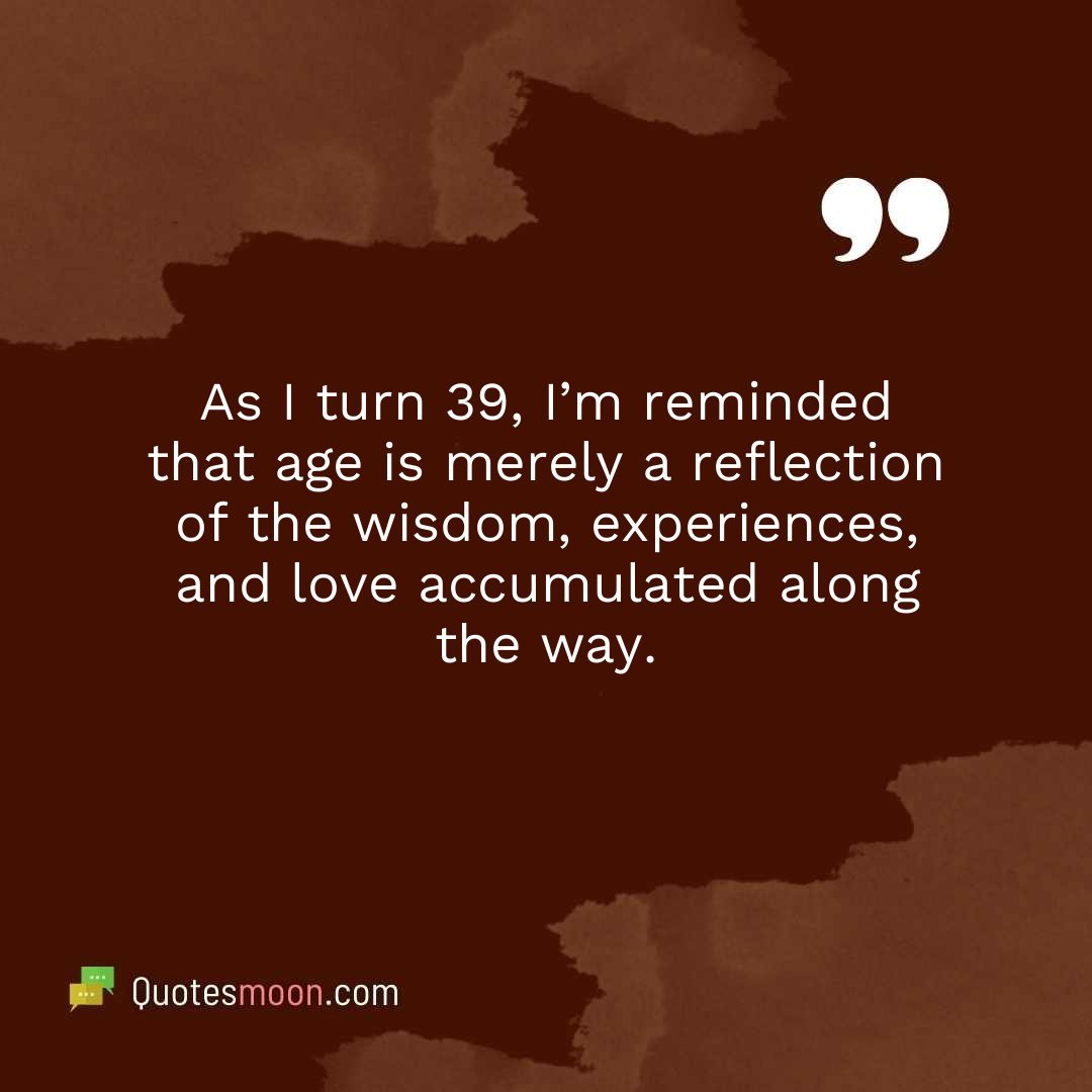 As I turn 39, I’m reminded that age is merely a reflection of the wisdom, experiences, and love accumulated along the way.
