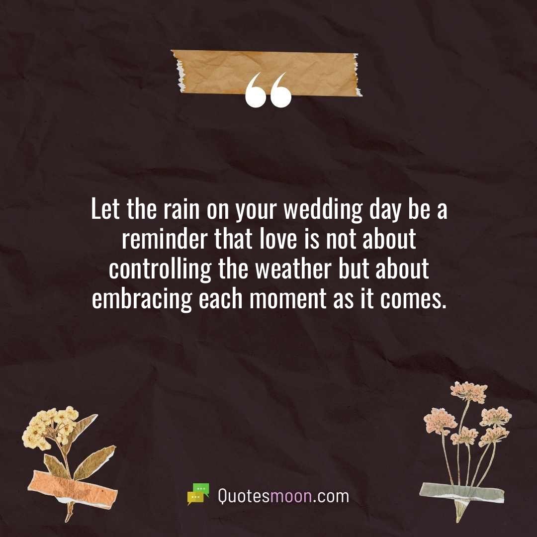 Let the rain on your wedding day be a reminder that love is not about controlling the weather but about embracing each moment as it comes.