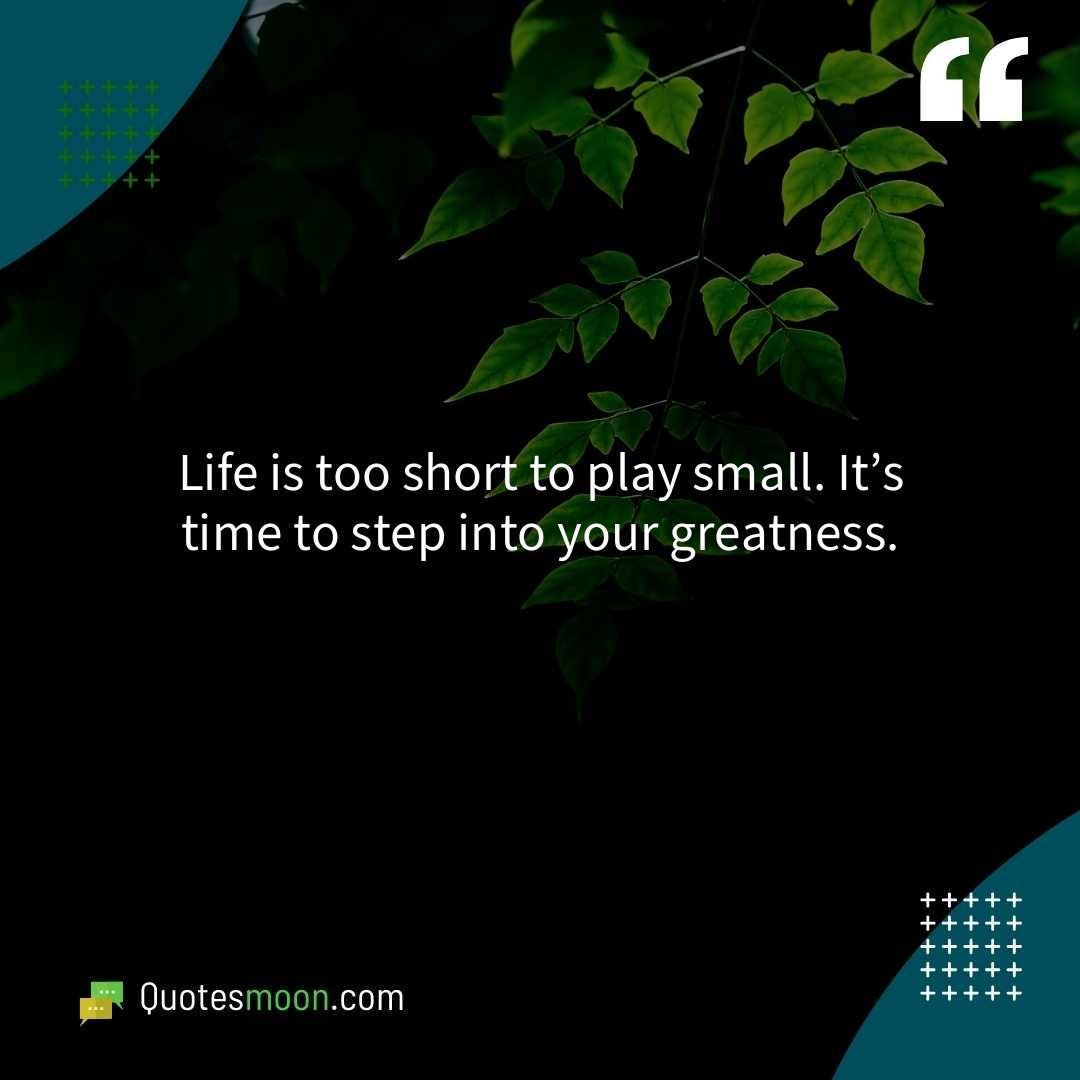 Life is too short to play small. It’s time to step into your greatness.