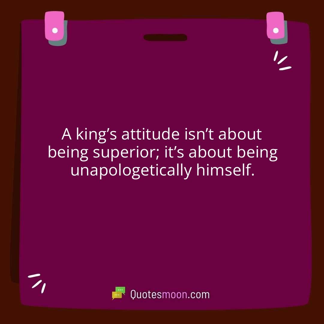 A king’s attitude isn’t about being superior; it’s about being unapologetically himself.