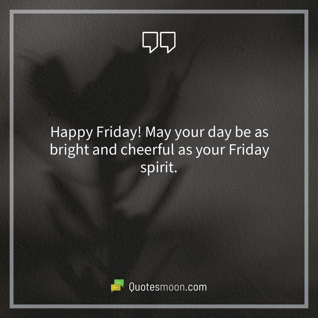 Happy Friday! May your day be as bright and cheerful as your Friday spirit.