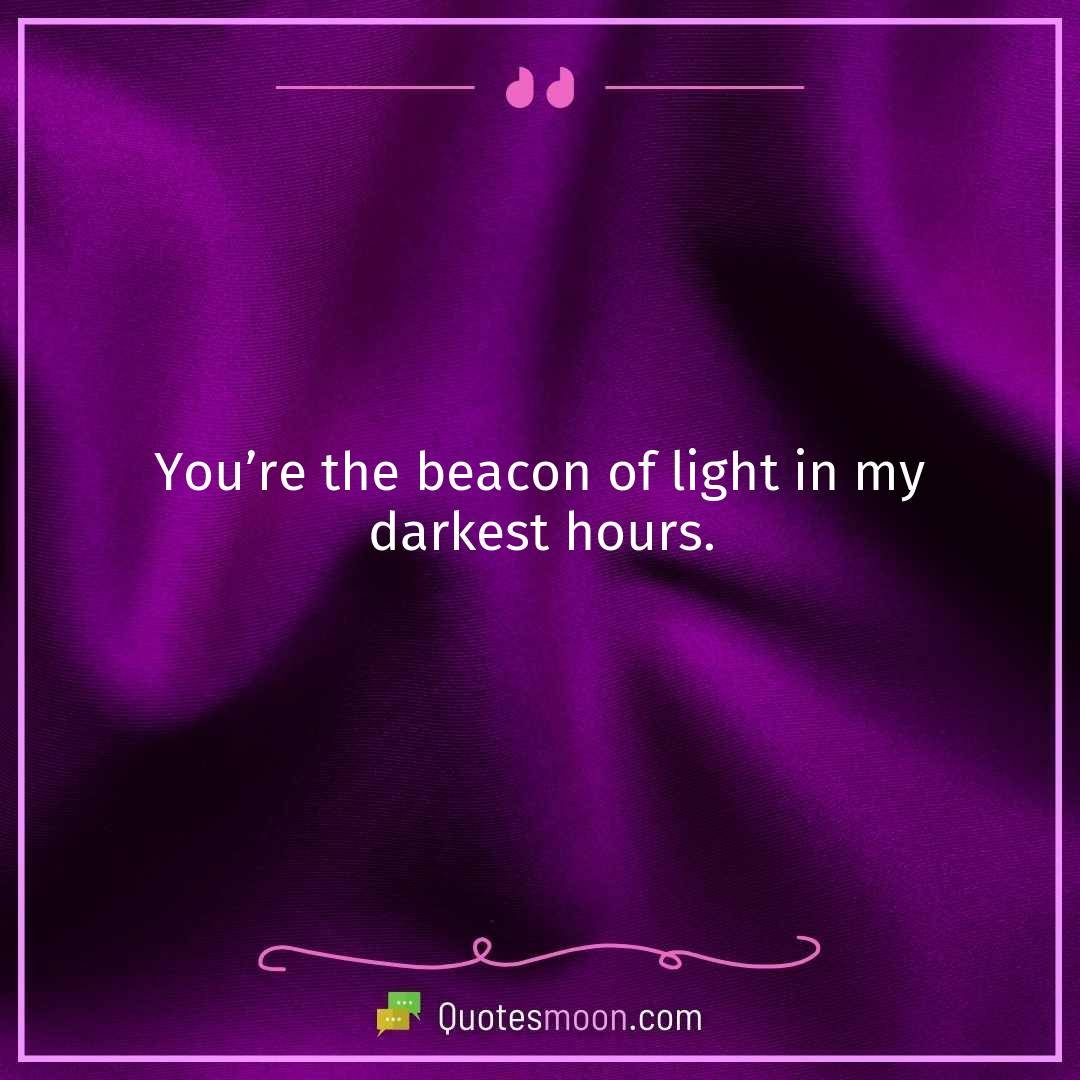 You’re the beacon of light in my darkest hours.
