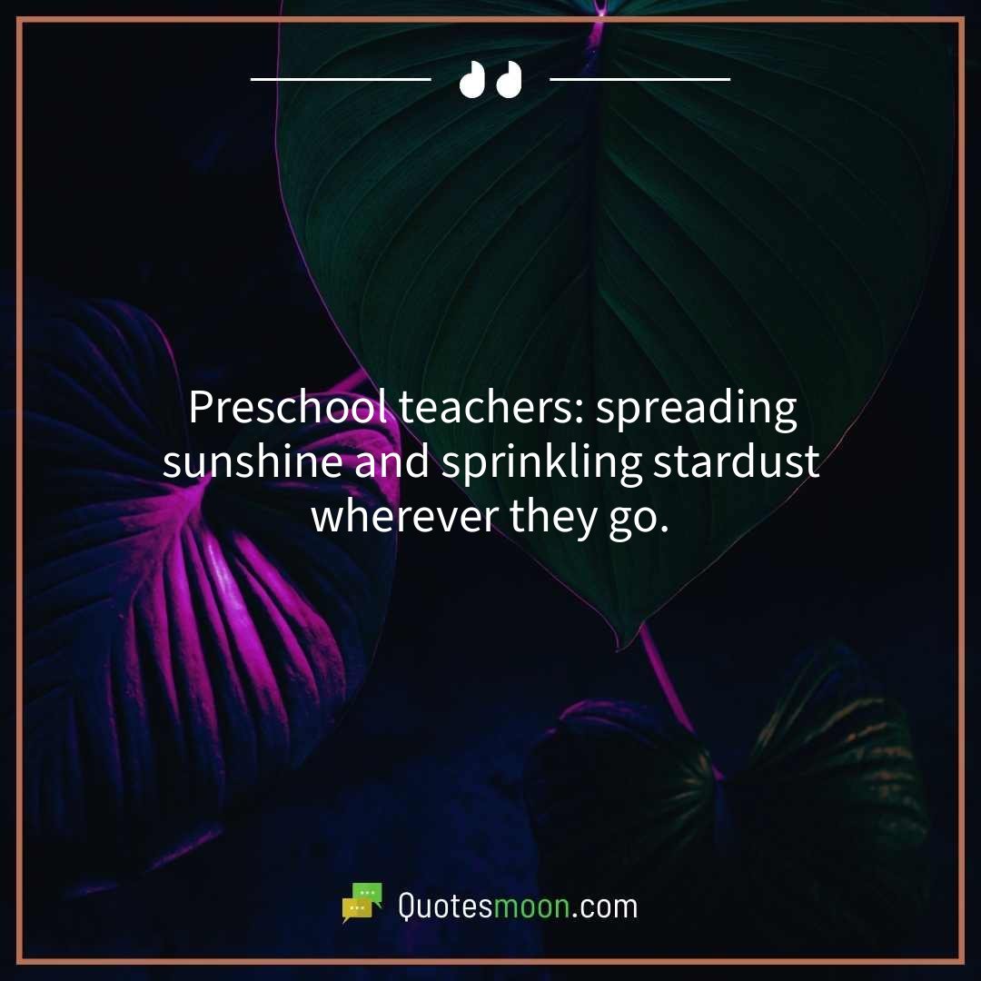 Preschool teachers: spreading sunshine and sprinkling stardust wherever they go.