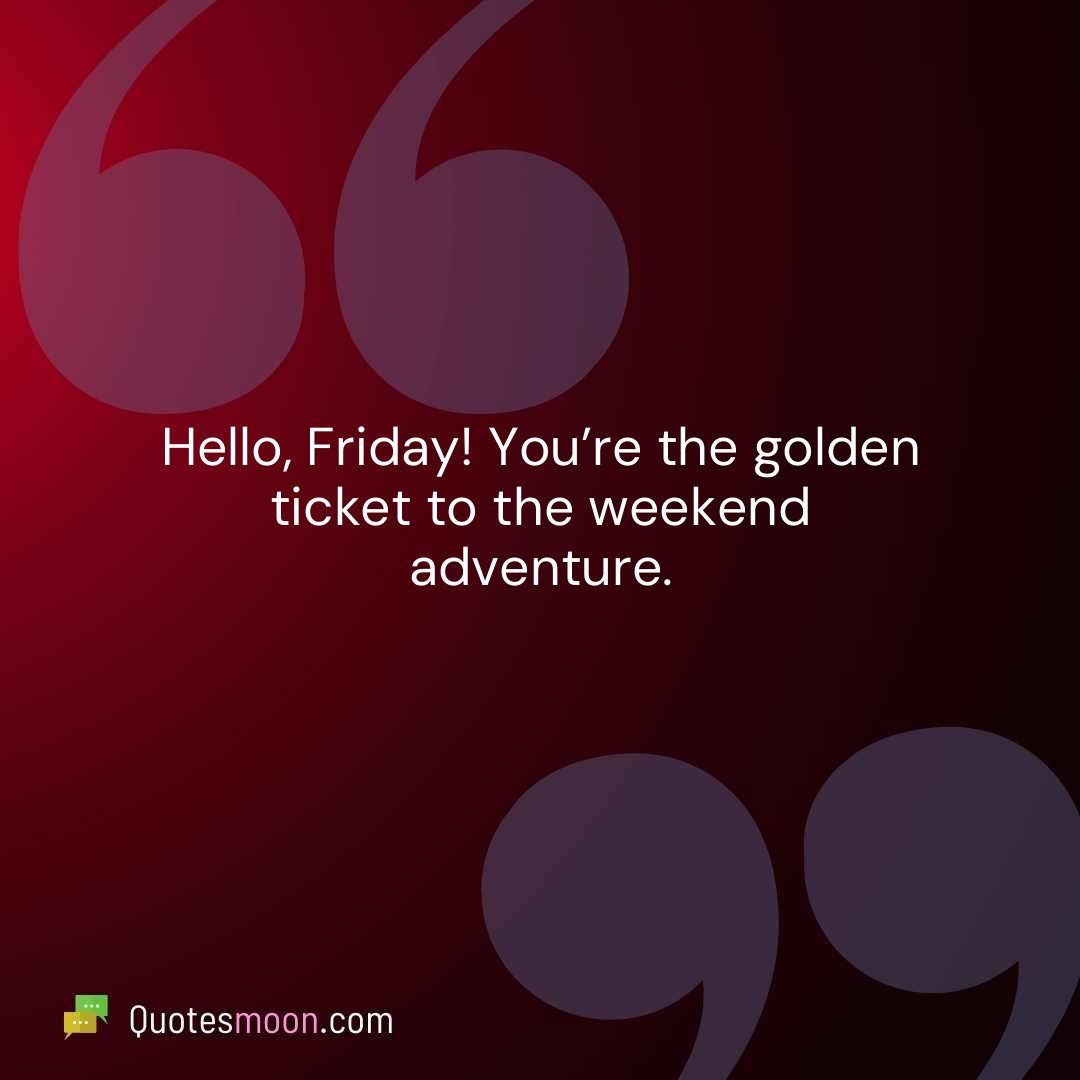Hello, Friday! You’re the golden ticket to the weekend adventure.