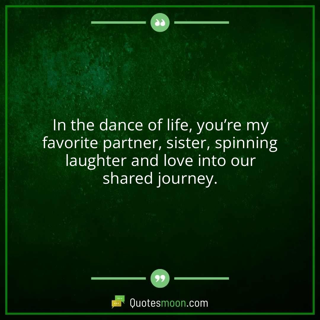 In the dance of life, you’re my favorite partner, sister, spinning laughter and love into our shared journey.