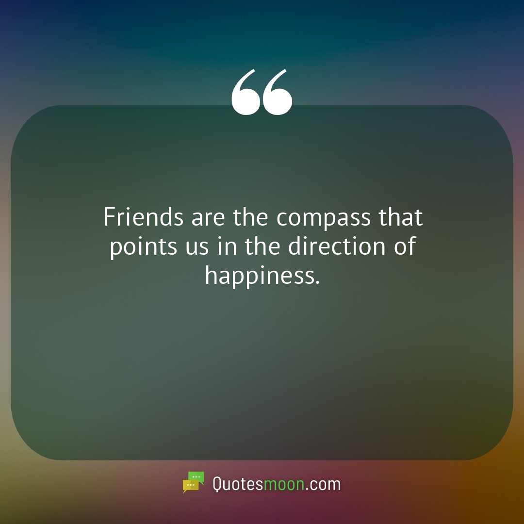 Friends are the compass that points us in the direction of happiness.