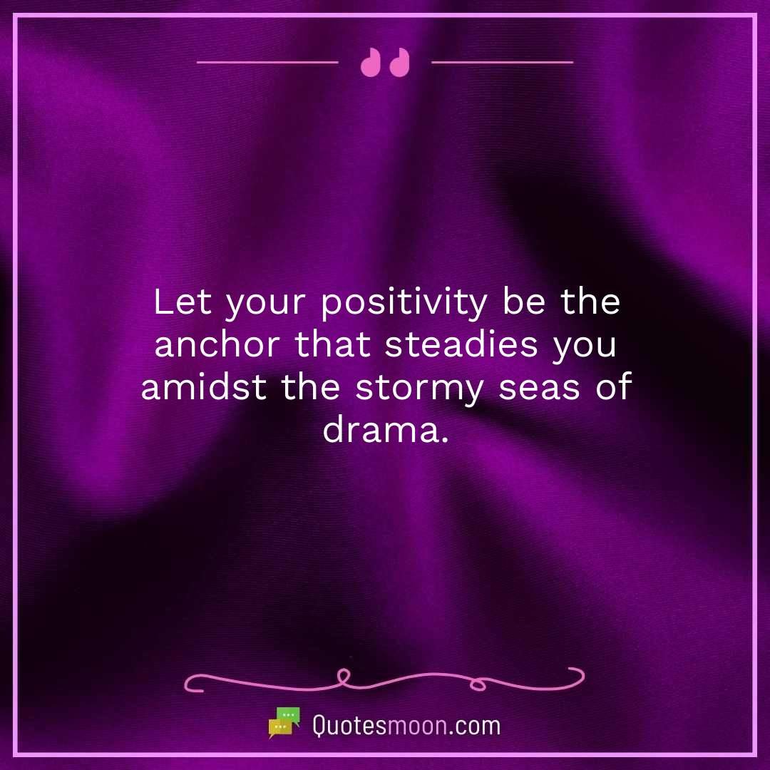 Let your positivity be the anchor that steadies you amidst the stormy seas of drama.