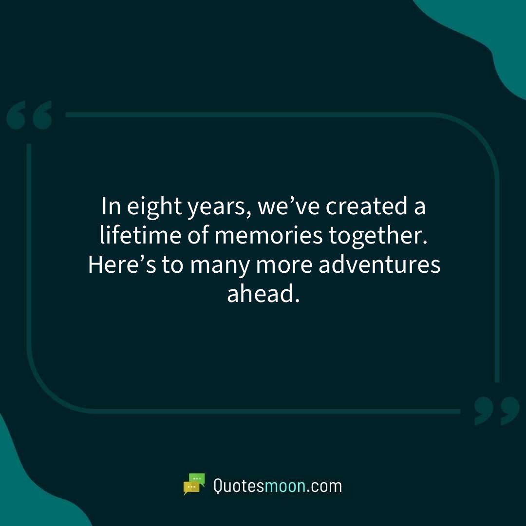 In eight years, we’ve created a lifetime of memories together. Here’s to many more adventures ahead.