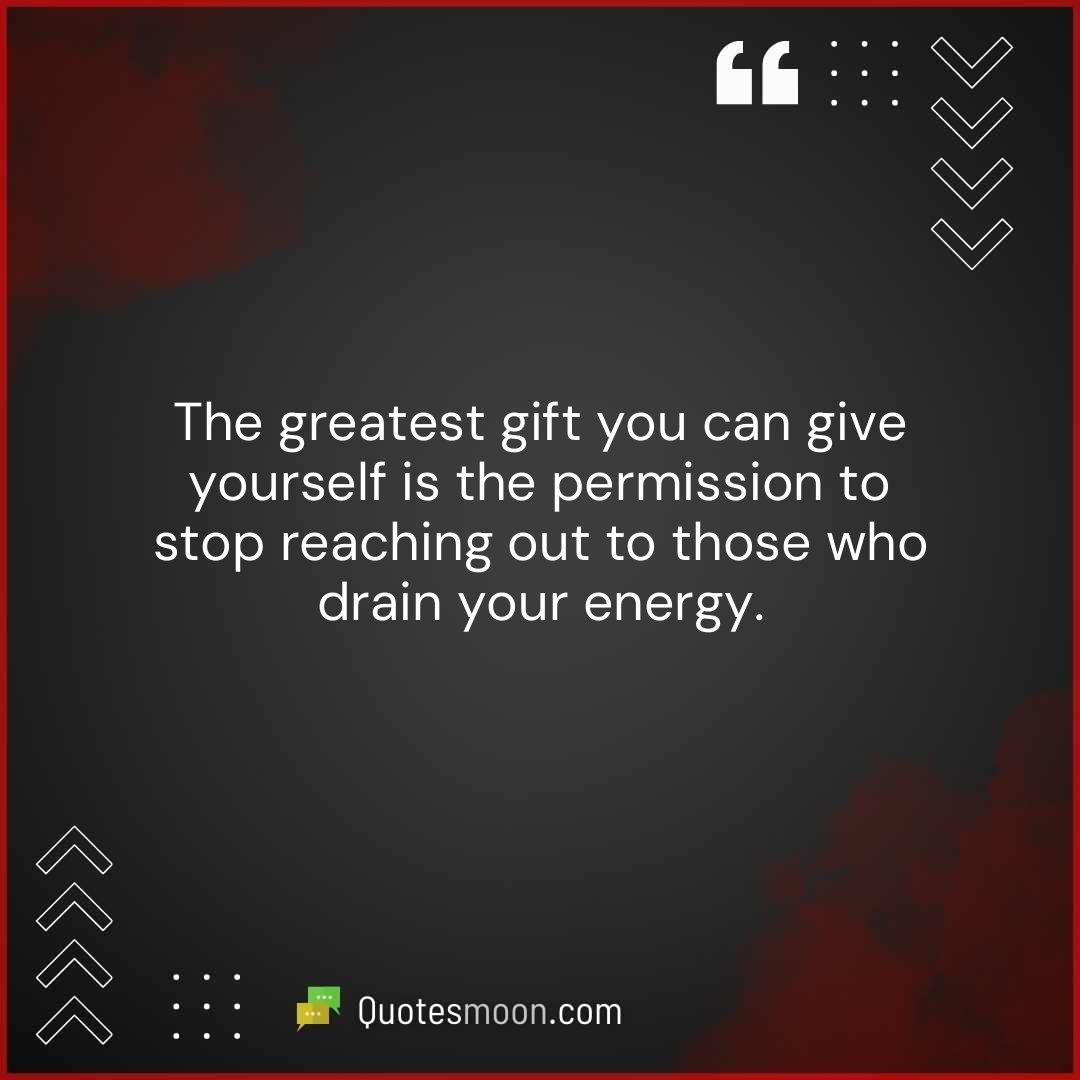 The greatest gift you can give yourself is the permission to stop reaching out to those who drain your energy.