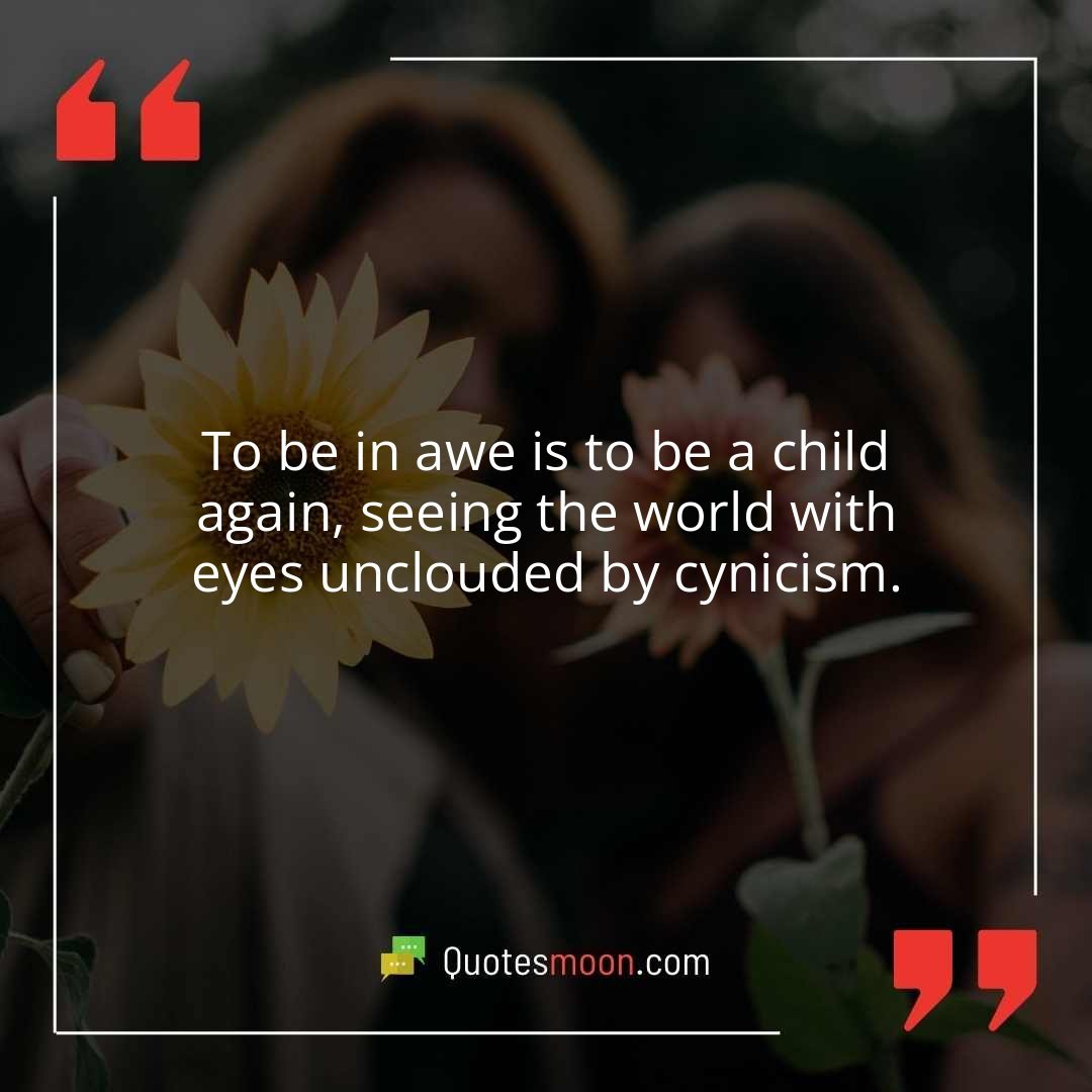 To be in awe is to be a child again, seeing the world with eyes unclouded by cynicism.