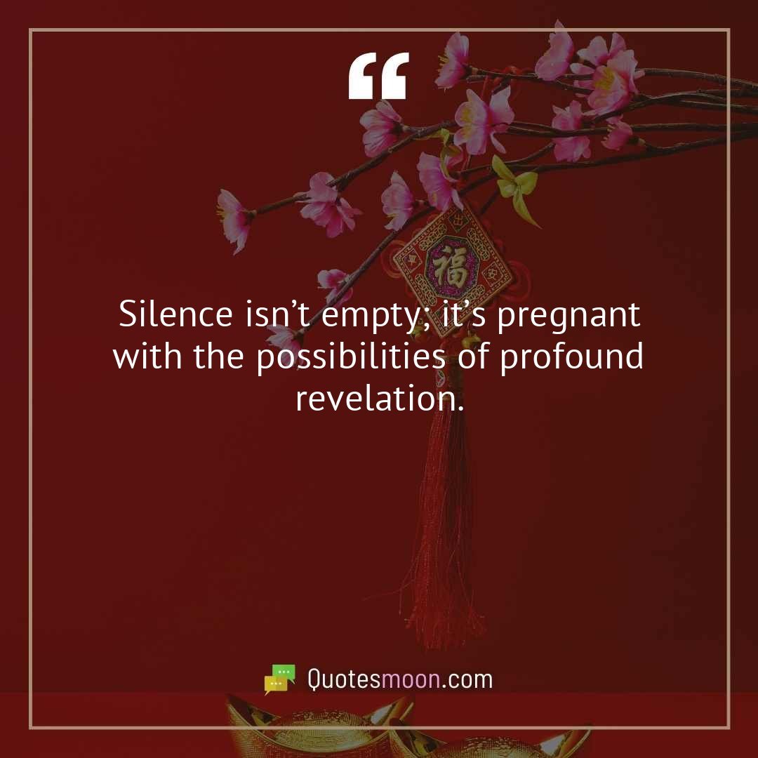 Silence isn’t empty; it’s pregnant with the possibilities of profound revelation.