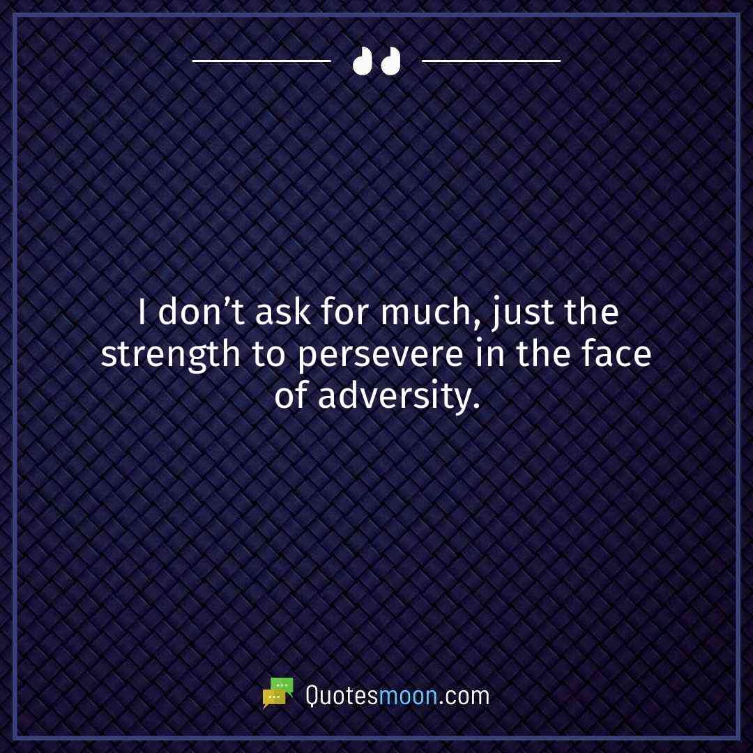 I don’t ask for much, just the strength to persevere in the face of adversity.