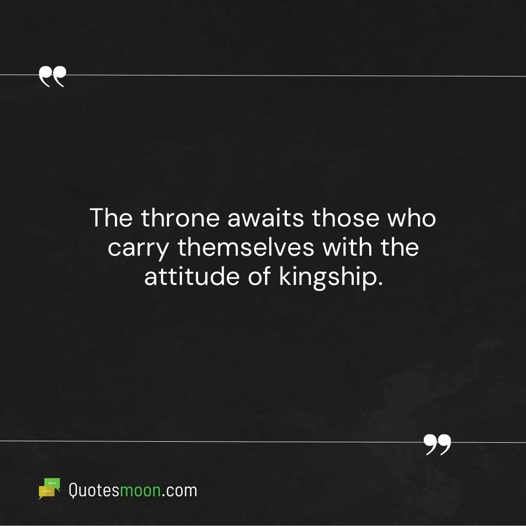 The throne awaits those who carry themselves with the attitude of kingship.
