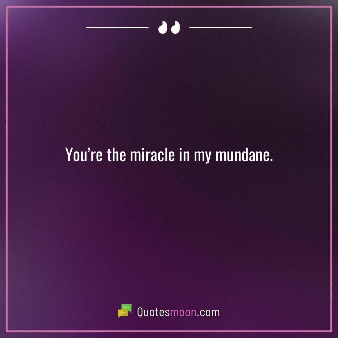 You’re the miracle in my mundane.