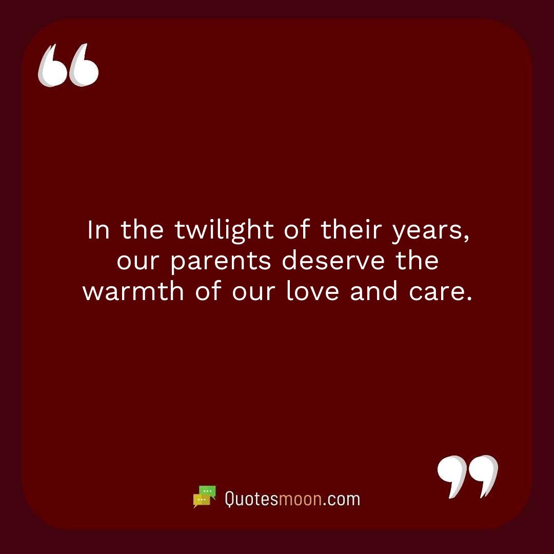In the twilight of their years, our parents deserve the warmth of our love and care.