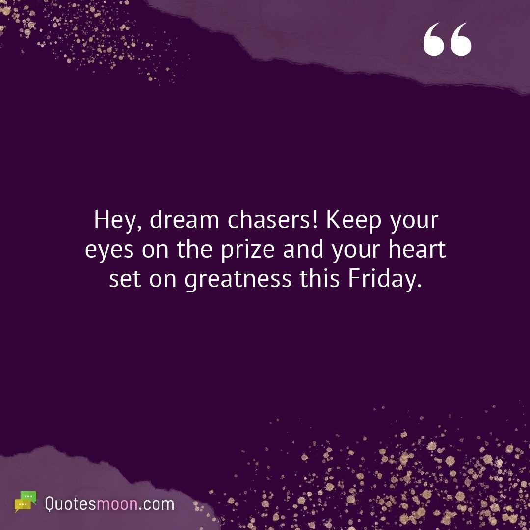 Hey, dream chasers! Keep your eyes on the prize and your heart set on greatness this Friday.