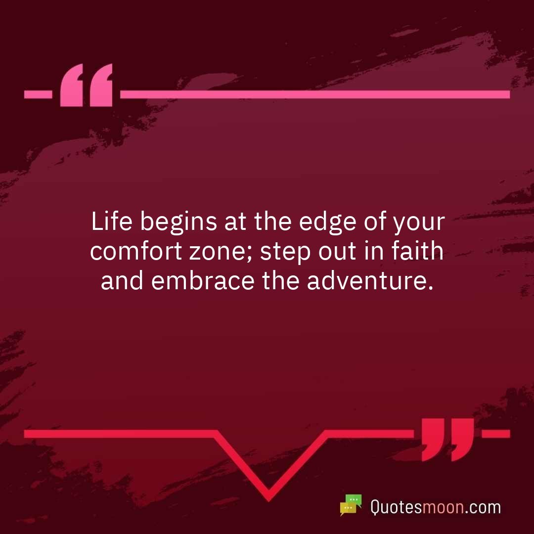 Life begins at the edge of your comfort zone; step out in faith and embrace the adventure.