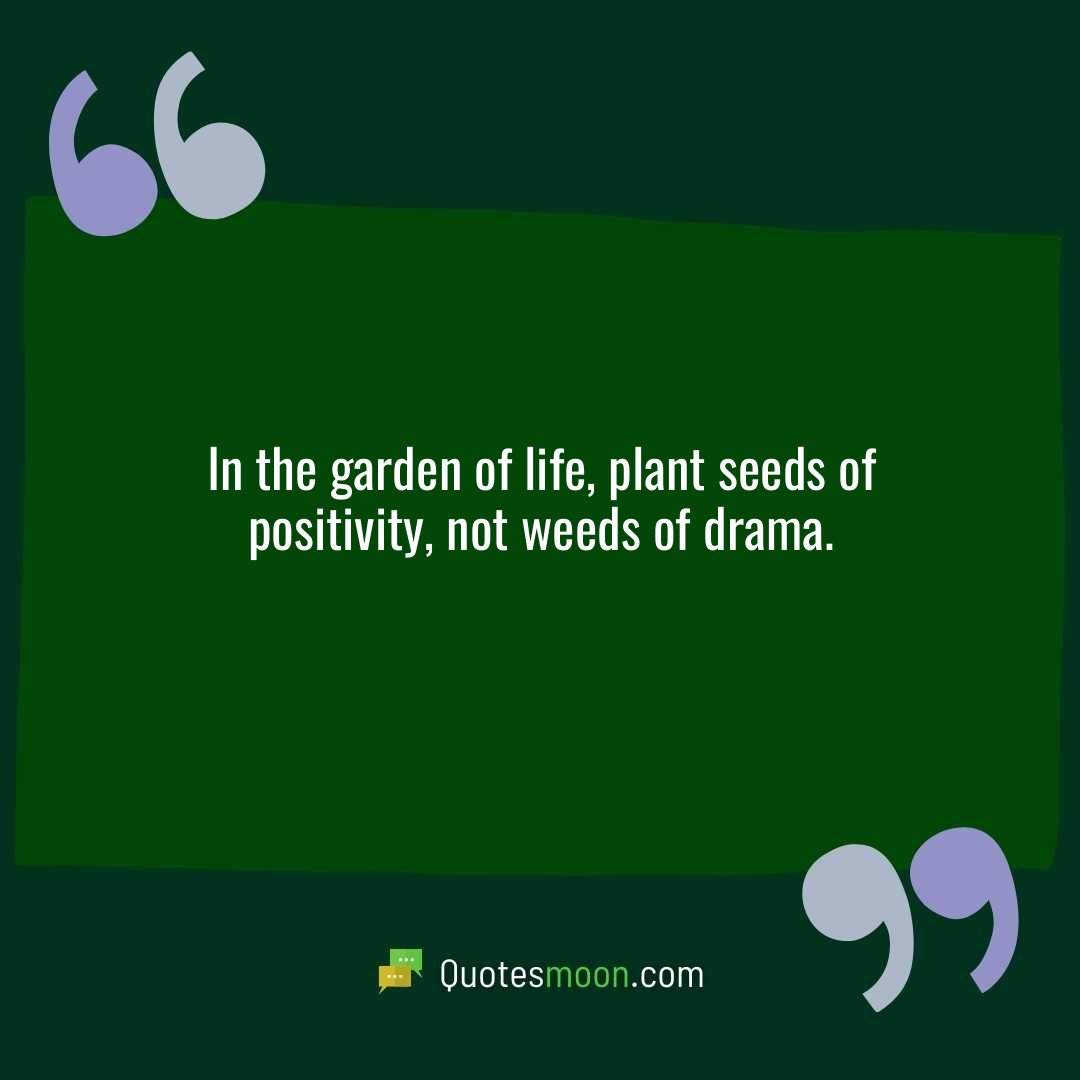 In the garden of life, plant seeds of positivity, not weeds of drama.