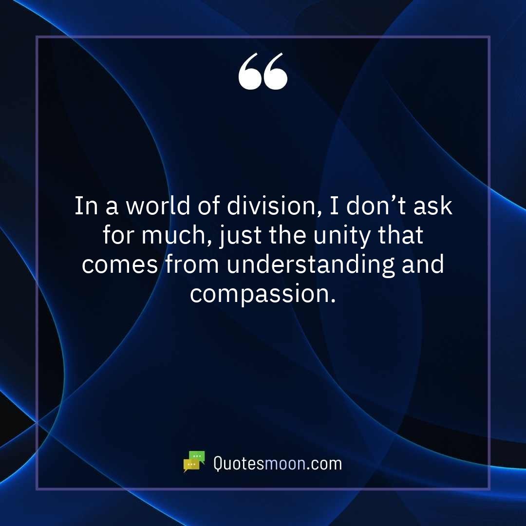 In a world of division, I don’t ask for much, just the unity that comes from understanding and compassion.