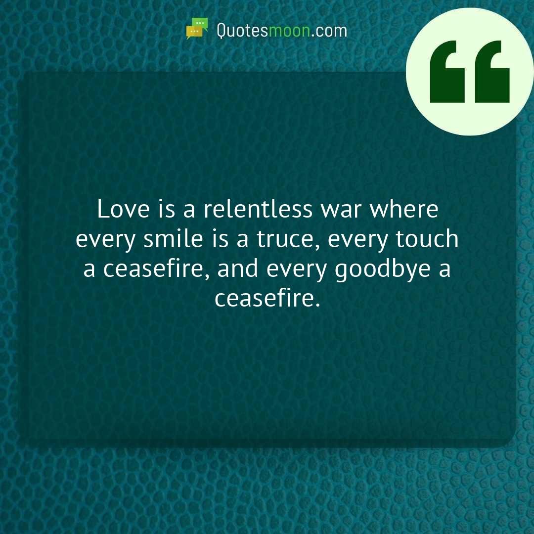 Love is a relentless war where every smile is a truce, every touch a ceasefire, and every goodbye a ceasefire.