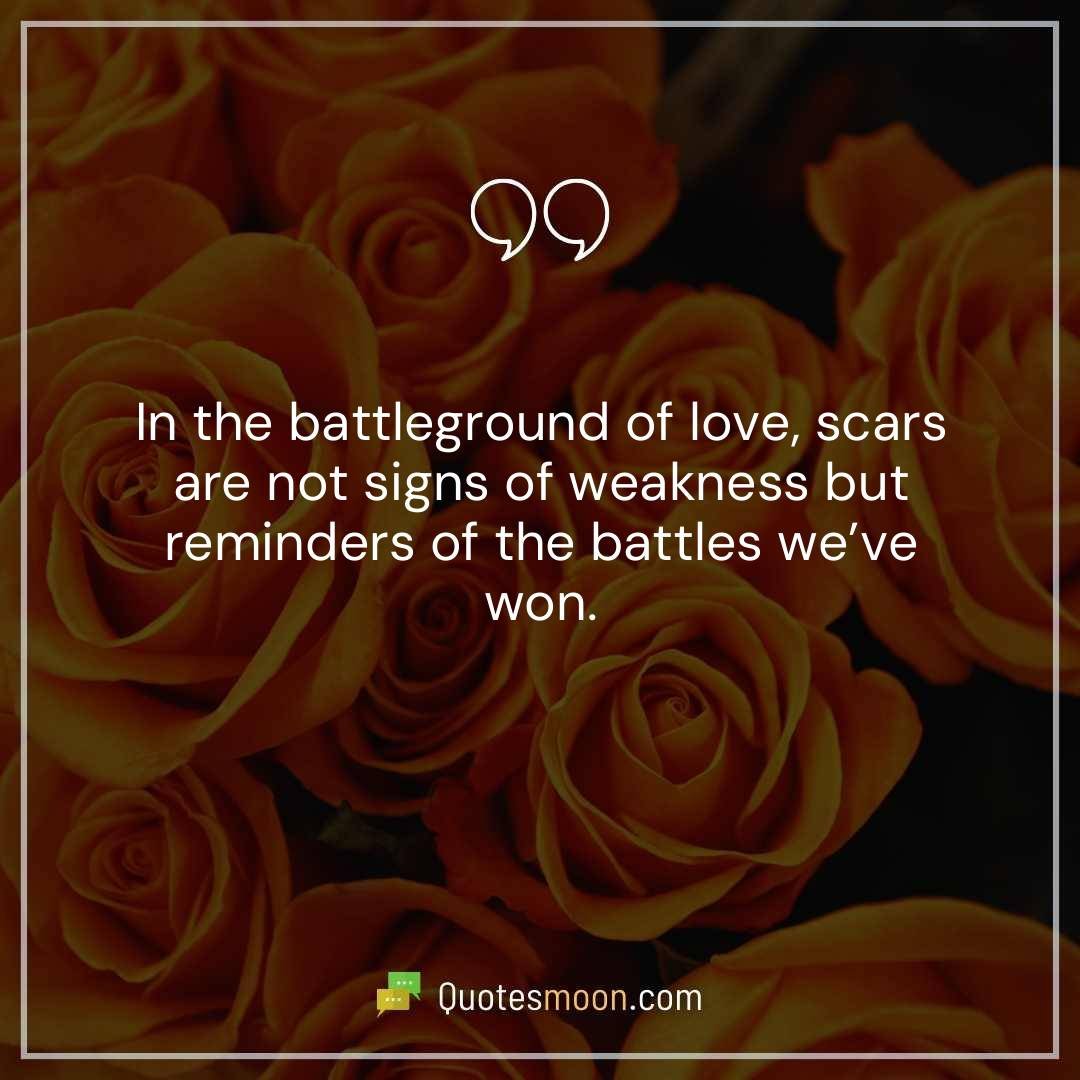 In the battleground of love, scars are not signs of weakness but reminders of the battles we’ve won.