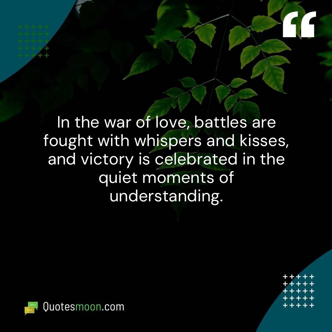 In the war of love, battles are fought with whispers and kisses, and victory is celebrated in the quiet moments of understanding.