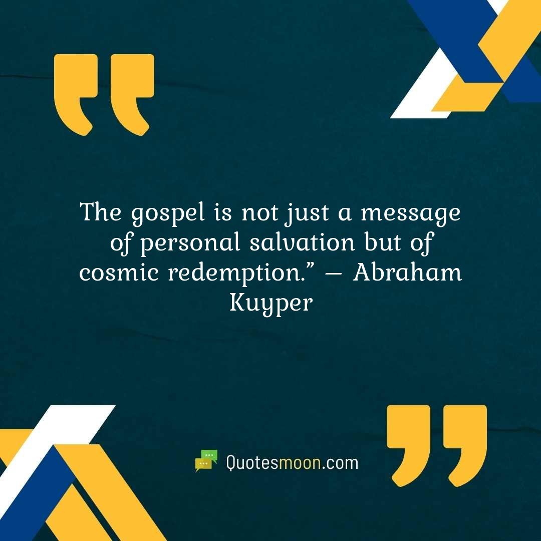 The gospel is not just a message of personal salvation but of cosmic redemption.” – Abraham Kuyper