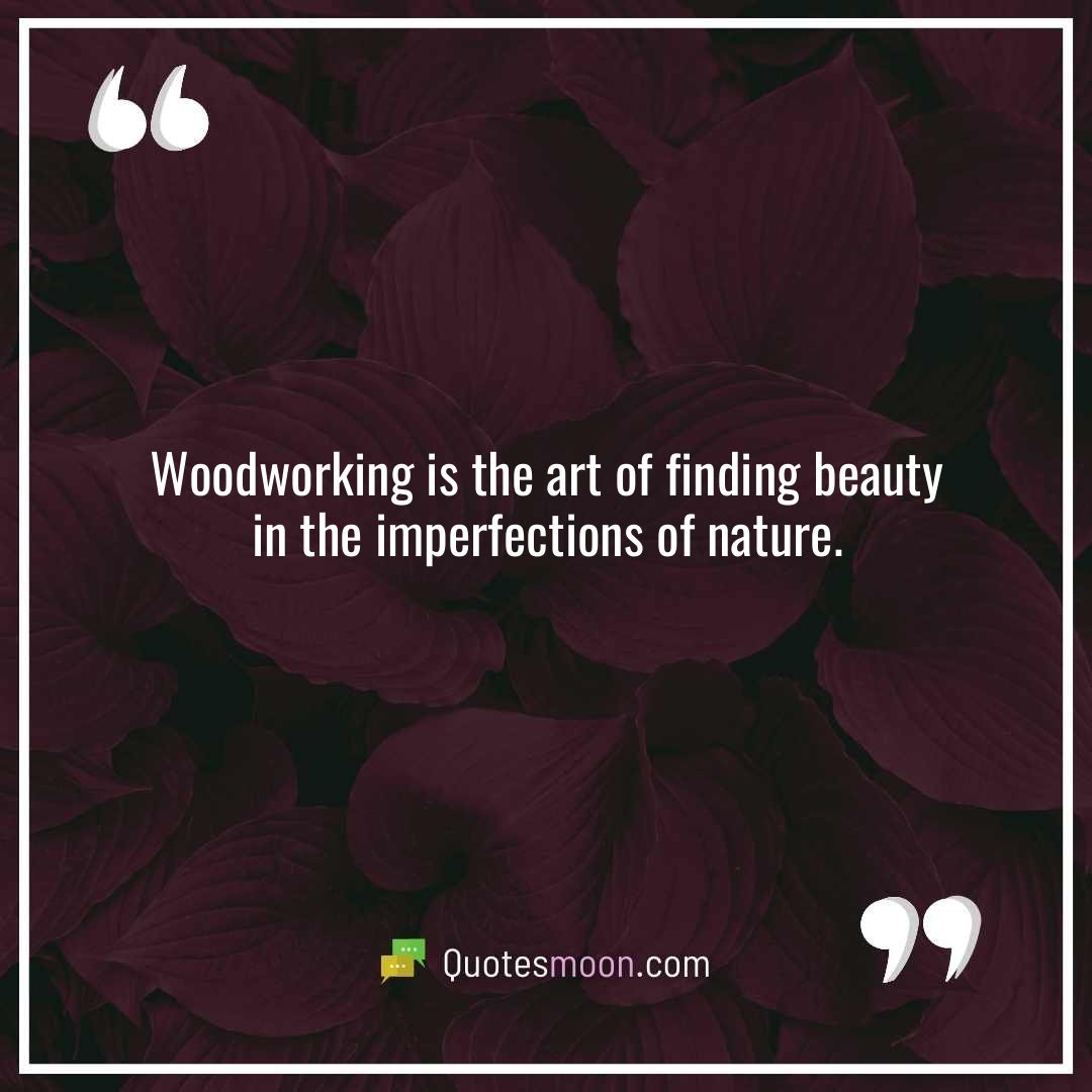 Woodworking is the art of finding beauty in the imperfections of nature.