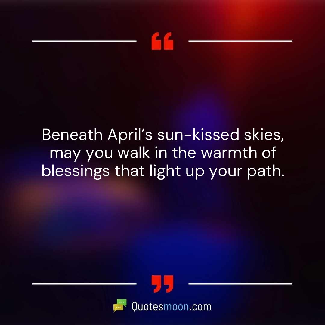 Beneath April’s sun-kissed skies, may you walk in the warmth of blessings that light up your path.