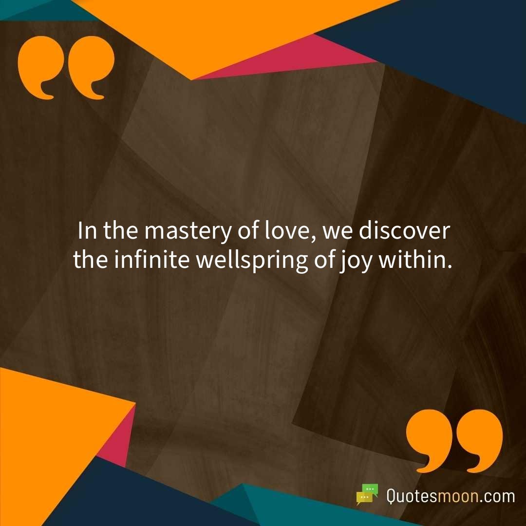 In the mastery of love, we discover the infinite wellspring of joy within.