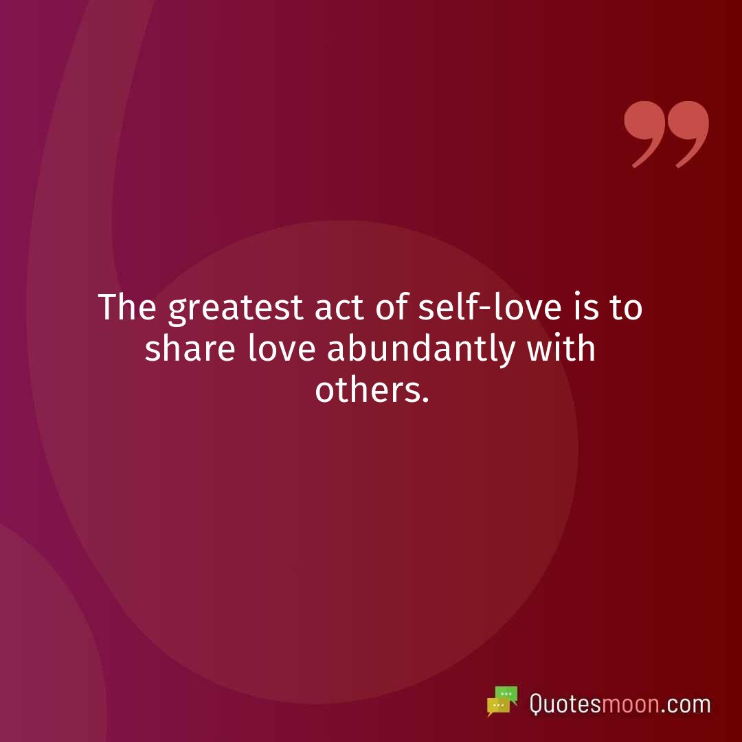 The greatest act of self-love is to share love abundantly with others.