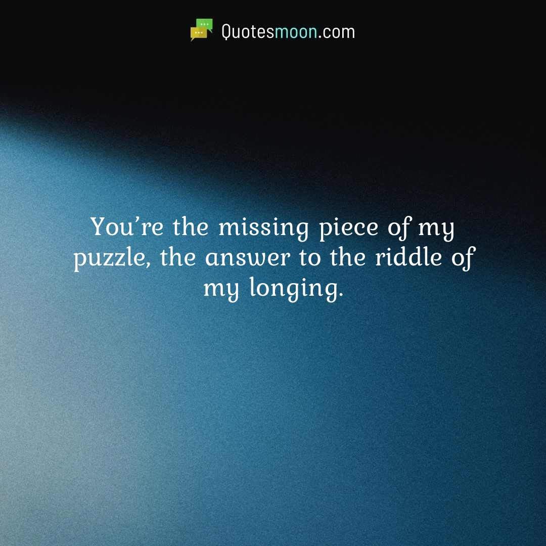 You’re the missing piece of my puzzle, the answer to the riddle of my longing.