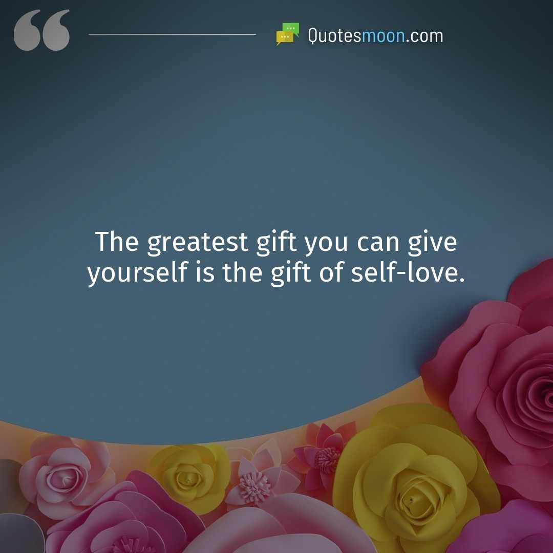 The greatest gift you can give yourself is the gift of self-love.