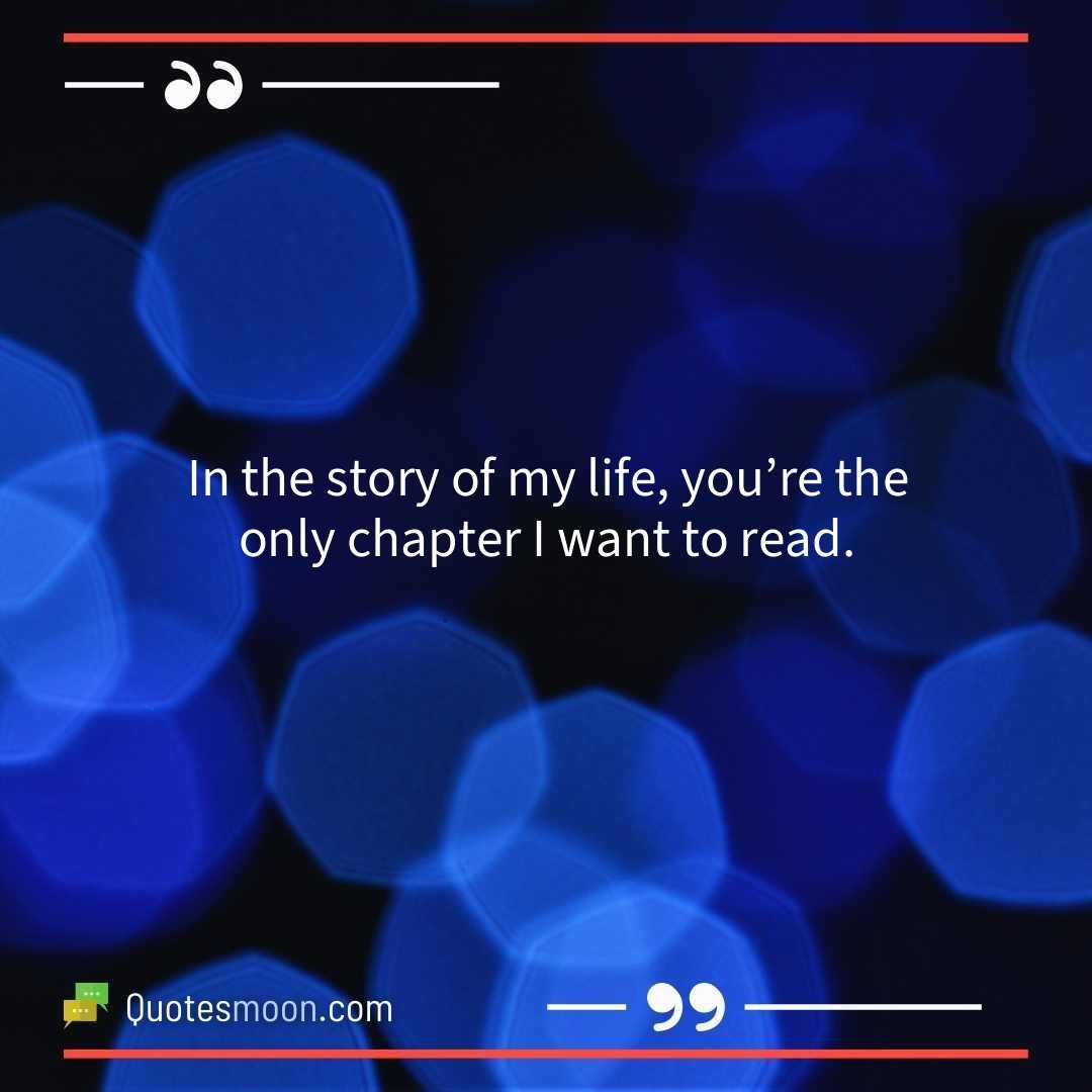 In the story of my life, you’re the only chapter I want to read.