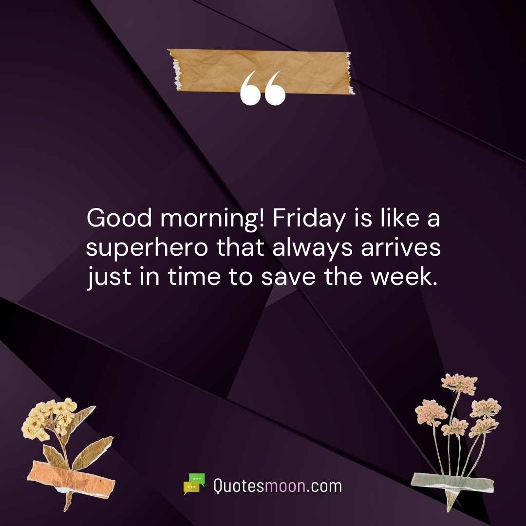Good morning! Friday is like a superhero that always arrives just in time to save the week.