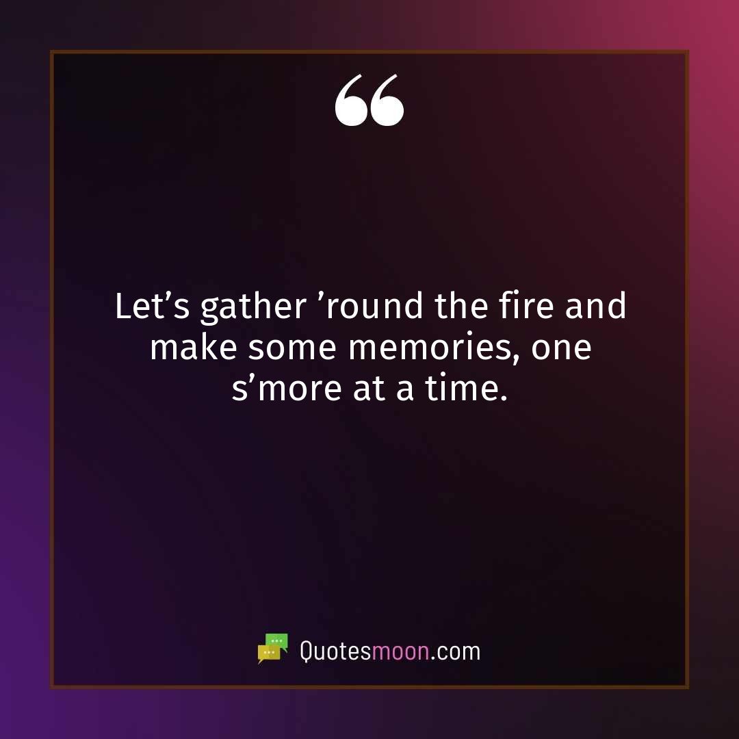 Let’s gather ’round the fire and make some memories, one s’more at a time.