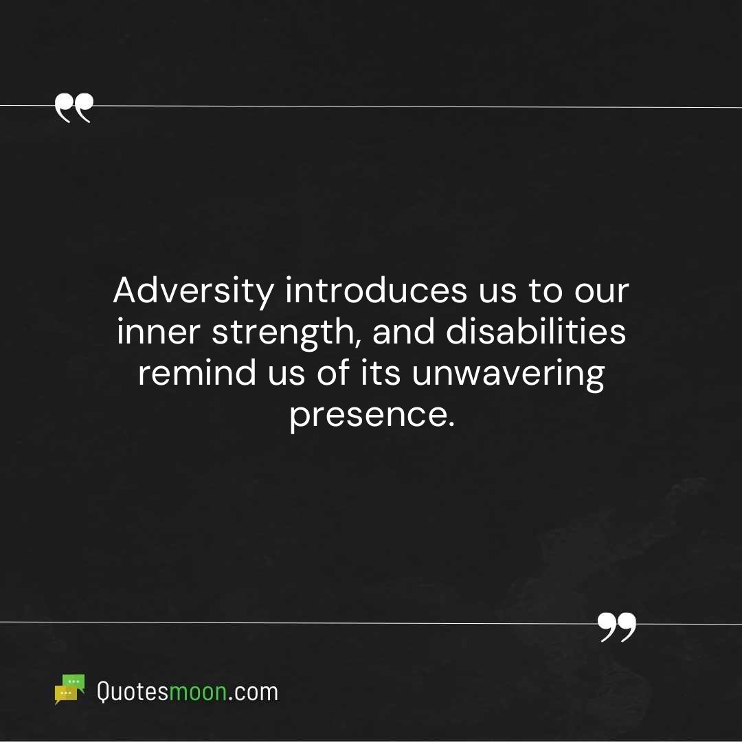Adversity introduces us to our inner strength, and disabilities remind us of its unwavering presence.