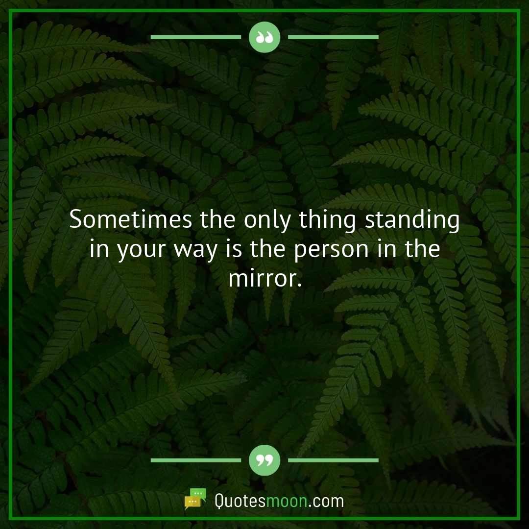 Sometimes the only thing standing in your way is the person in the mirror.