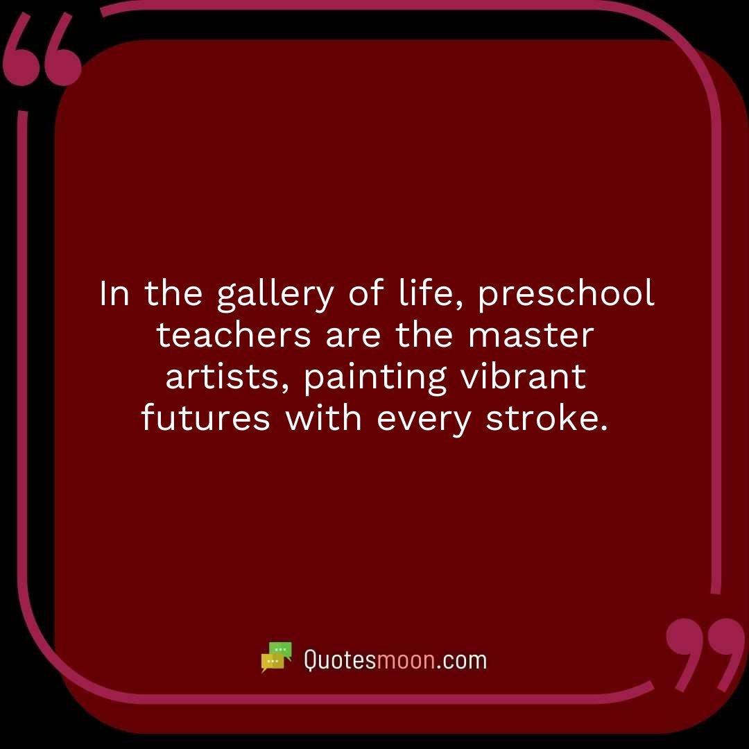 In the gallery of life, preschool teachers are the master artists, painting vibrant futures with every stroke.