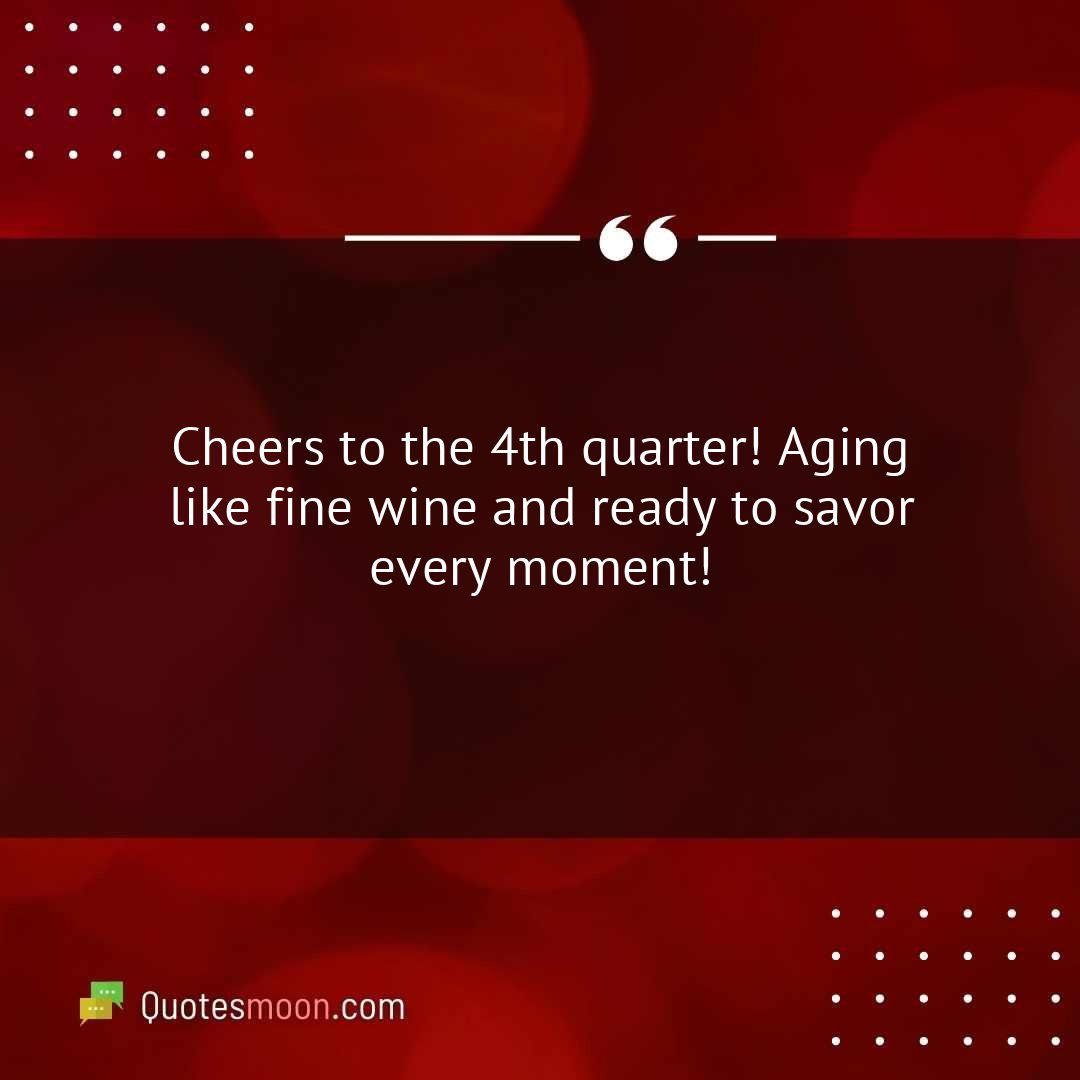 Cheers to the 4th quarter! Aging like fine wine and ready to savor every moment!