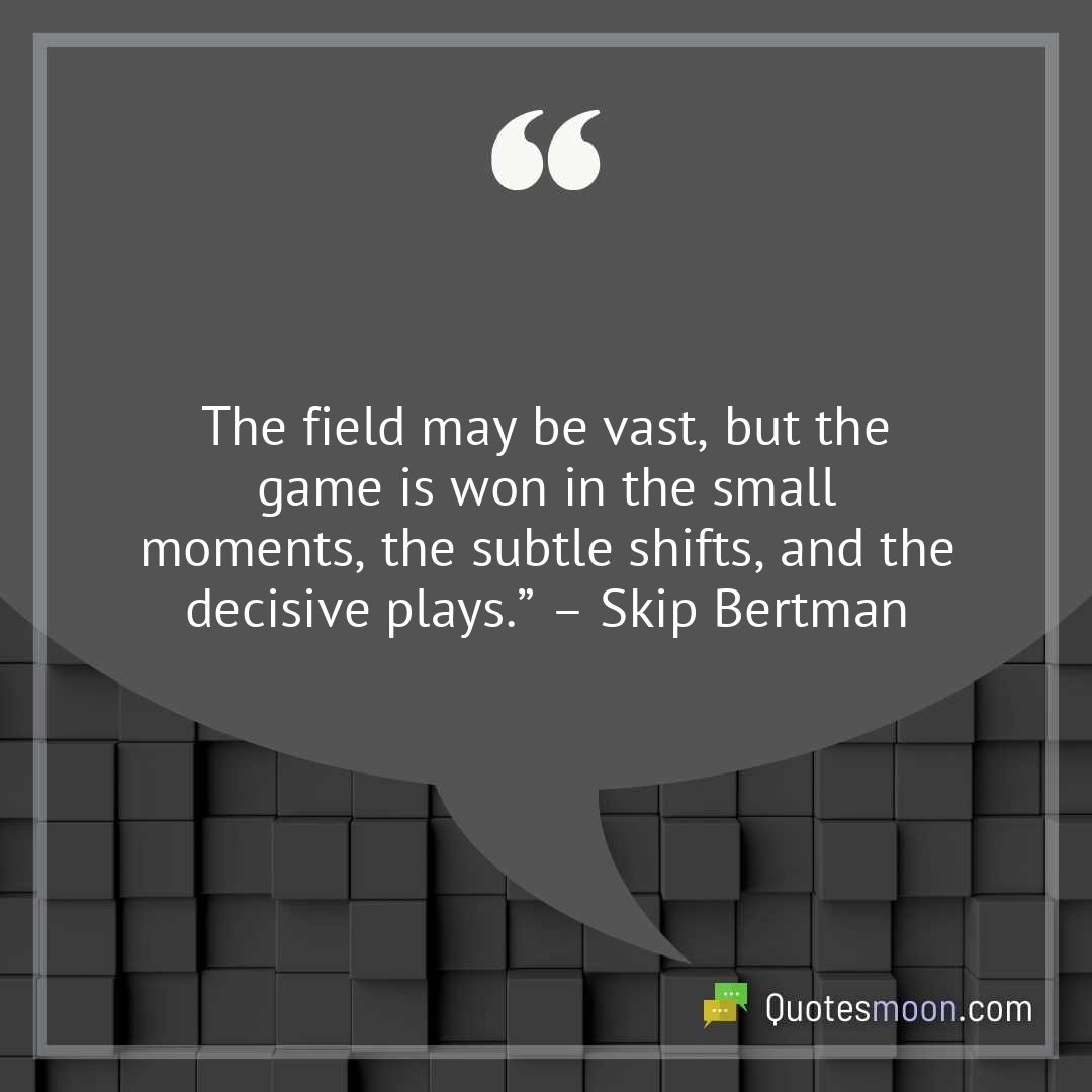 The field may be vast, but the game is won in the small moments, the subtle shifts, and the decisive plays.” – Skip Bertman